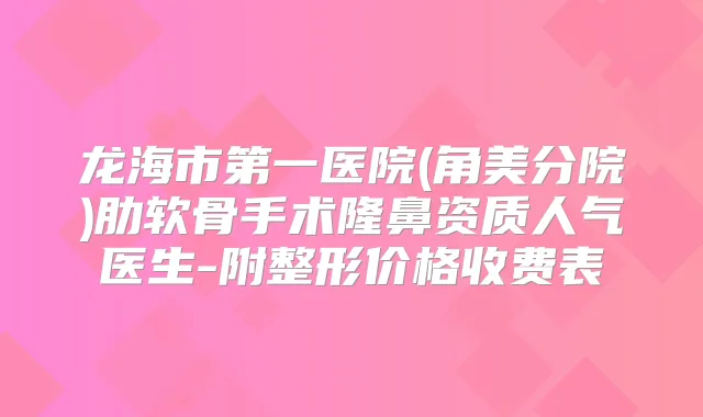 龙海市第一医院(角美分院)肋软骨手术隆鼻资质人气医生-附整形价格收费表