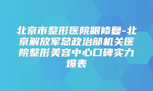 北京市整形医院眼修复-北京解放军总政治部医院整形美容中心口碑实力爆表