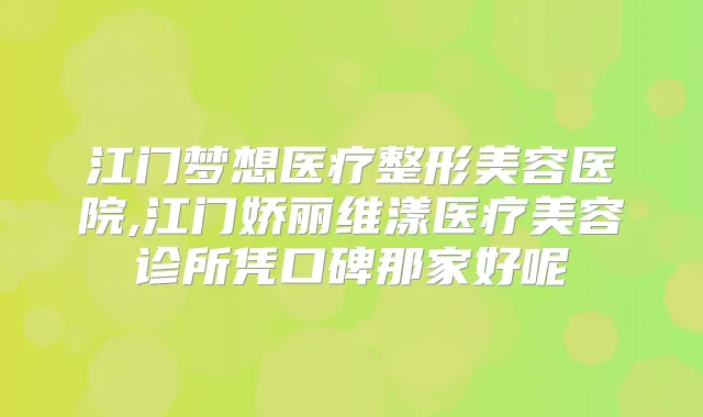 江门梦想医疗整形美容医院,江门娇丽维漾医疗美容诊所凭口碑那家好呢