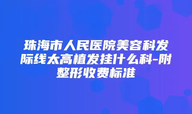 珠海市人民医院美容科发际线太高植发挂什么科-附整形收费标准