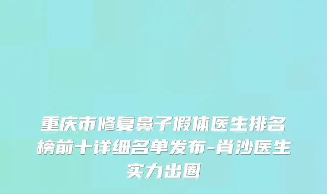 重庆市修复鼻子假体医生排名榜前十详细名单发布-肖沙医生实力出圈