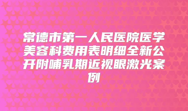 常德市第一人民医院医学美容科费用表明细全新公开附哺乳期近视眼激光案例