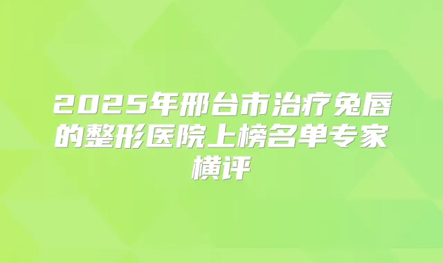 2025年邢台市兔唇的整形医院上榜名单专家横评