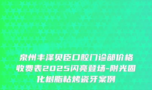 泉州丰泽贝臣口腔门诊部价格收费表2025闪亮登场-附光固化树脂粘烤瓷牙案例