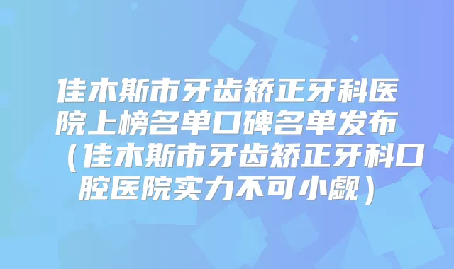 佳木斯市牙齿矫正牙科医院上榜名单口碑名单发布（佳木斯市牙齿矫正牙科口腔医院实力不可小觑）