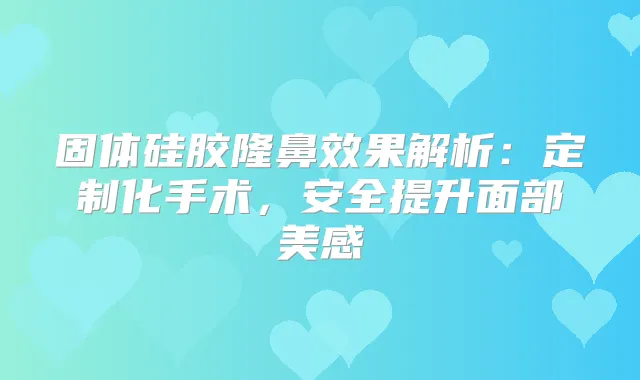 固体硅胶隆鼻效果解析：定制化手术，安全提升面部美感