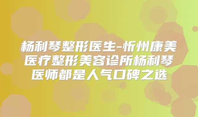杨利琴整形医生-忻州康美医疗整形美容诊所杨利琴医师都是人气口碑之选