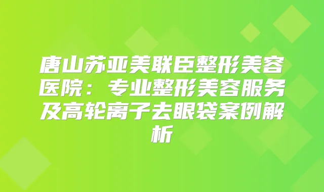 唐山苏亚美联臣整形美容医院：专业整形美容服务及高轮离子去眼袋案例解析