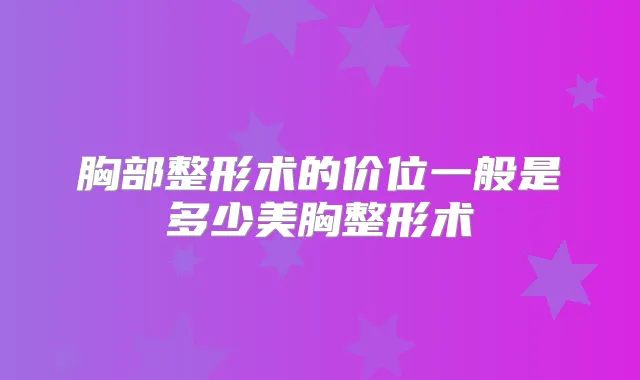 胸部整形术的价位一般是多少美胸整形术