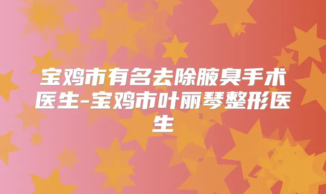 宝鸡市有名去除腋臭手术医生-宝鸡市叶丽琴整形医生