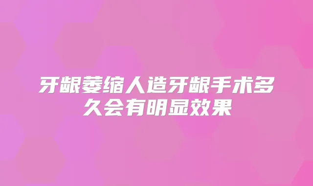 牙龈萎缩人造牙龈手术多久会有明显效果