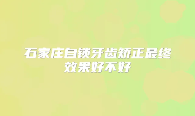 石家庄自锁牙齿矫正终效果好不好