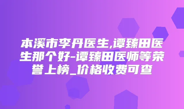 本溪市李丹医生,谭臻田医生那个好-谭臻田医师等荣誉上榜_价格收费可查