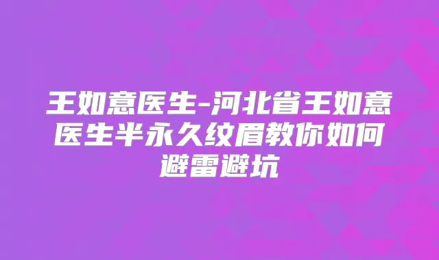 王如意医生-河北省王如意医生半永久纹眉教你如何避雷避坑