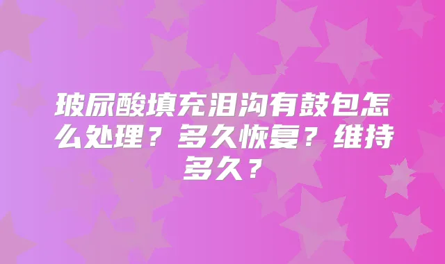玻尿酸填充泪沟有鼓包怎么处理？多久恢复？维持多久？