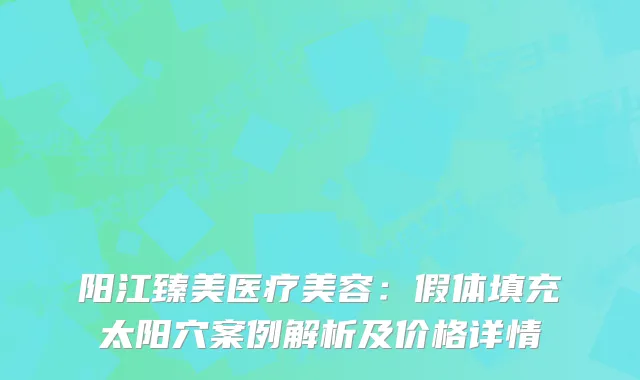 阳江臻美医疗美容:假体填充太阳穴案例解析及价格详情