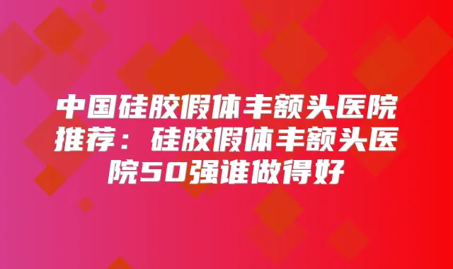 中国硅胶假体丰额头医院推荐：硅胶假体丰额头医院50强谁做得好