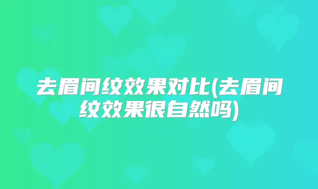 去眉间纹效果对比(去眉间纹效果很自然吗)