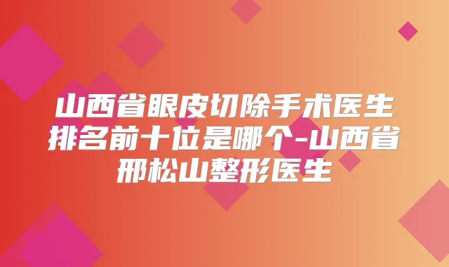 山西省眼皮切除手术医生排名前十位是哪个-山西省邢松山整形医生