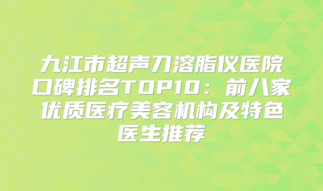 九江市超声刀溶脂仪医院口碑排名TOP10：前八家优质医疗美容机构及特色医生推荐