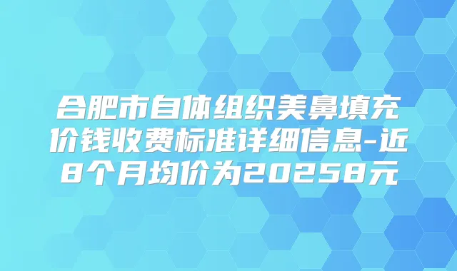 合肥市自体组织美鼻填充价钱收费标准详细信息-近8个月均价为20258元