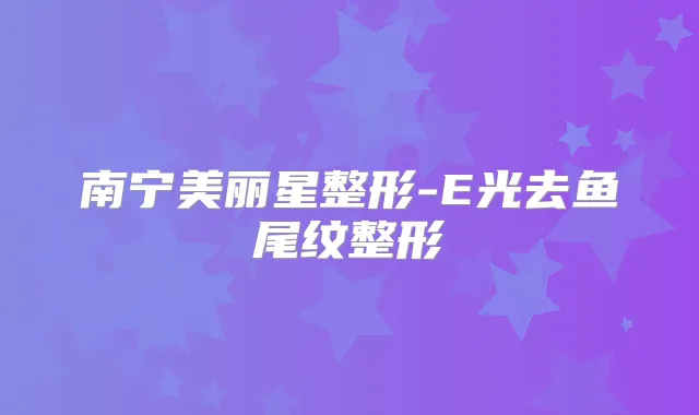 南宁美丽星整形-E光去鱼尾纹整形