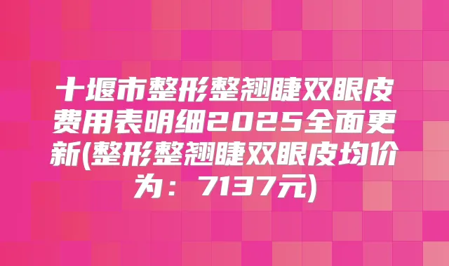 十堰市整形整翘睫双眼皮费用表明细2025全面更新(整形整翘睫双眼皮均价为：7137元)