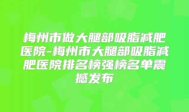 梅州市做大腿部吸脂减肥医院-梅州市大腿部吸脂减肥医院排名榜强榜名单震撼发布