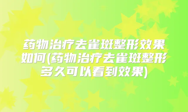 药物去雀斑整形效果如何(药物去雀斑整形多久可以看到效果)