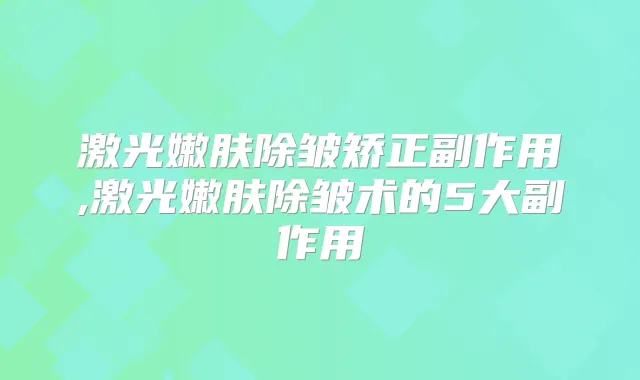 激光嫩肤除皱矫正副作用,激光嫩肤除皱术的5大副作用