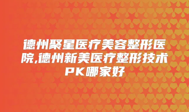德州聚星医疗美容整形医院,德州新美医疗整形技术PK哪家好