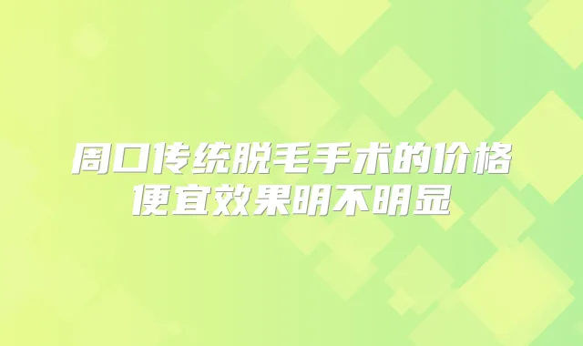 周口传统脱毛手术的价格便宜效果明不明显