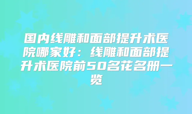 国内线雕和面部提升术医院哪家好：线雕和面部提升术医院前50名花名册一览