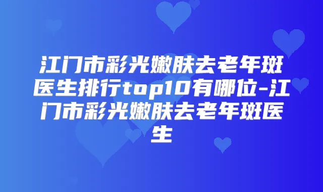 江门市彩光嫩肤去老年斑医生排行top10有哪位-江门市彩光嫩肤去老年斑医生