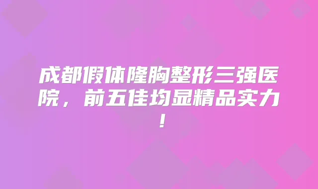 成都假体隆胸整形三强医院，前五佳均显精品实力！