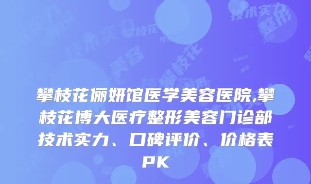 攀枝花俪妍馆医学美容医院,攀枝花博大医疗整形美容门诊部技术实力、口碑评价、价格表PK