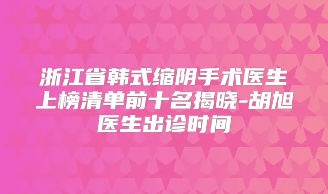 浙江省韩式缩阴手术医生上榜清单前十名揭晓-胡旭医生出诊时间