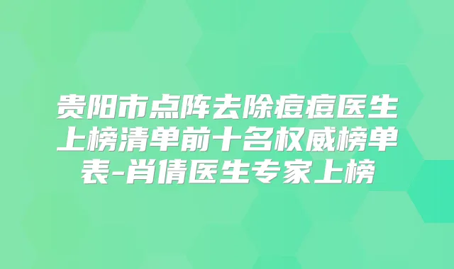 贵阳市点阵去除痘痘医生上榜清单前十名榜单表-肖倩医生专家上榜
