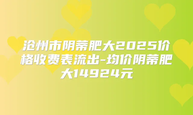 沧州市阴蒂肥大2025价格收费表流出-均价阴蒂肥大14924元