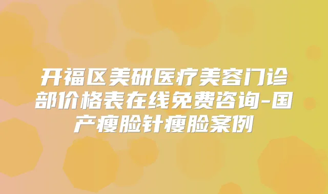 开福区美研医疗美容门诊部价格表在线免费咨询-国产瘦脸针瘦脸案例