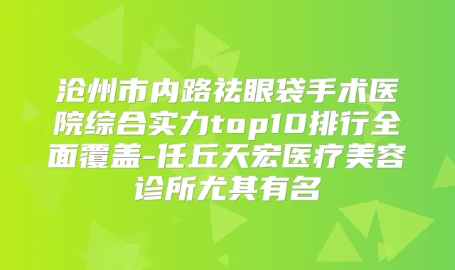 沧州市内路祛眼袋手术医院综合实力top10排行全面覆盖-任丘天宏医疗美容诊所尤其有名