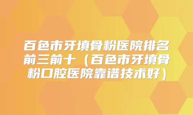 百色市牙填骨粉医院排名前三前十（百色市牙填骨粉口腔医院靠谱技术好）