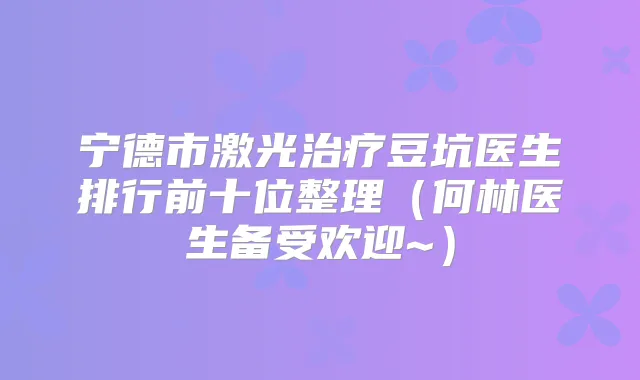 宁德市激光豆坑医生排行前十位整理(何林医生备受欢迎~)