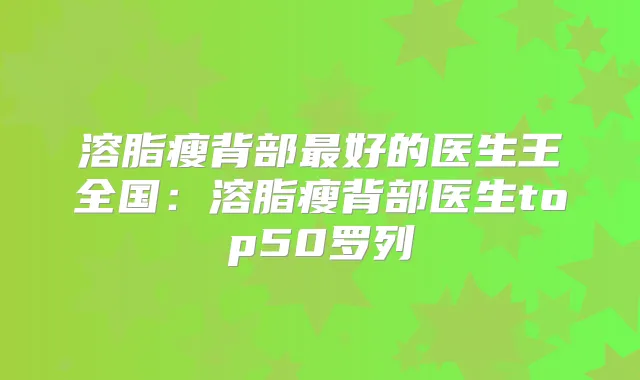 溶脂瘦背部好的医生王全国:溶脂瘦背部医生top50罗列