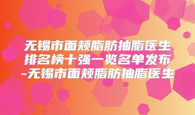 无锡市面颊脂肪抽脂医生排名榜十强一览名单发布-无锡市面颊脂肪抽脂医生
