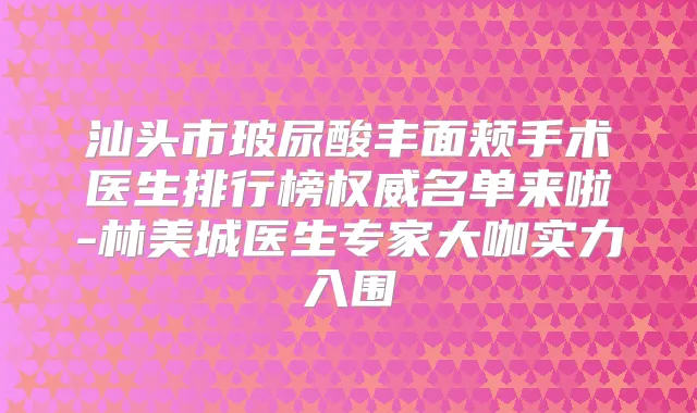 汕头市玻尿酸丰面颊手术医生排行榜名单来啦-林美城医生专家大咖实力入围