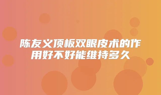 陈友义顶板双眼皮术的作用好不好能维持多久