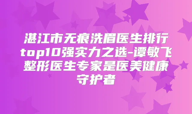 湛江市无痕洗眉医生排行top10强实力之选-谭敏飞整形医生专家是医美健康守护者