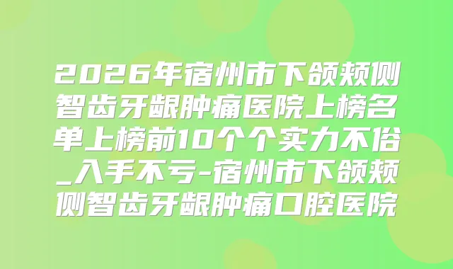 2026年宿州市下颌颊侧智齿牙龈肿痛医院上榜名单上榜前10个个实力不俗_入手不亏-宿州市下颌颊侧智齿牙龈肿痛口腔医院