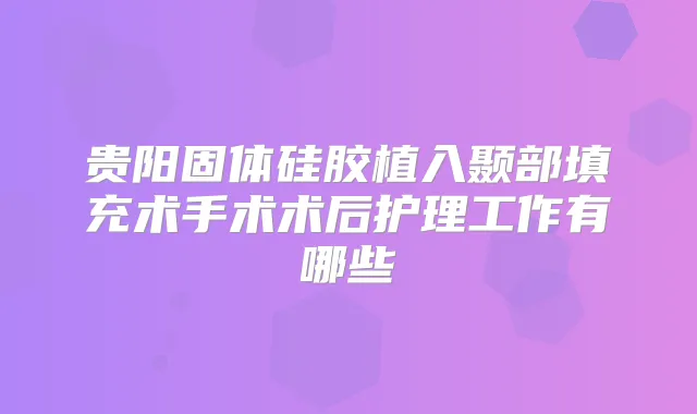 贵阳固体硅胶植入颞部填充术手术术后护理工作有哪些